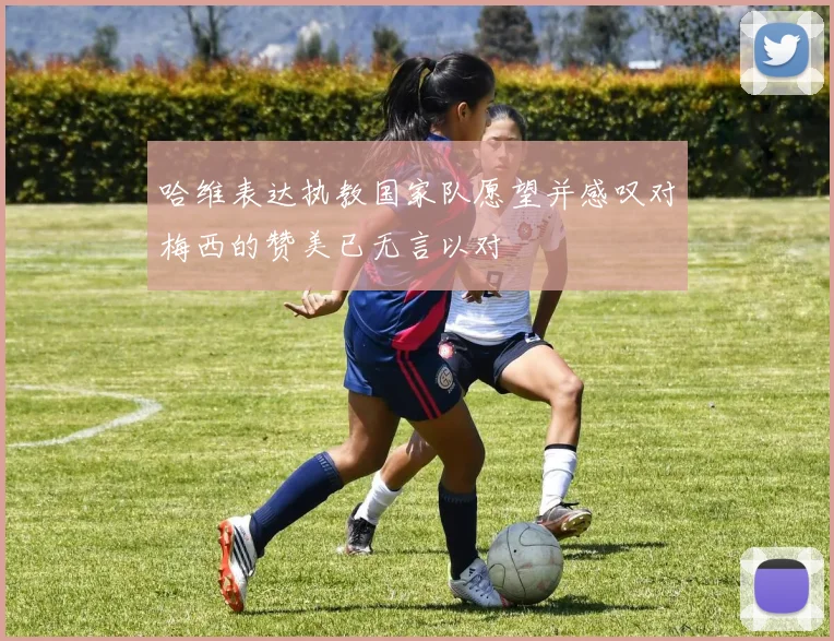 哈维表达执教国家队愿望并感叹对梅西的赞美已无言以对