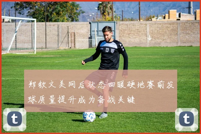 郑钦文美网后状态回暖硬地赛前发球质量提升成为备战关键