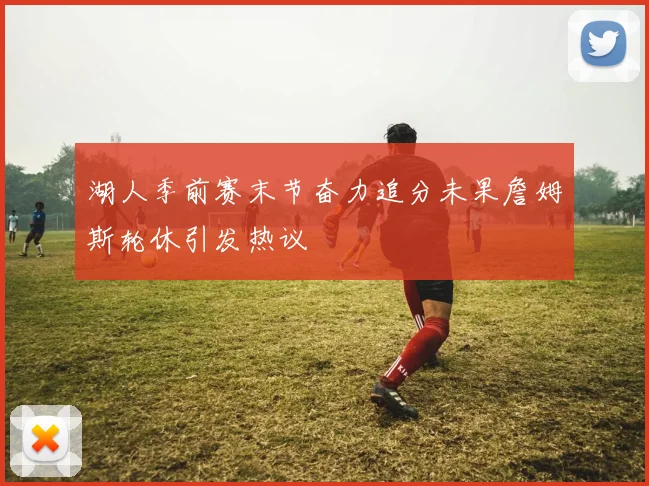 湖人季前赛末节奋力追分未果詹姆斯轮休引发热议