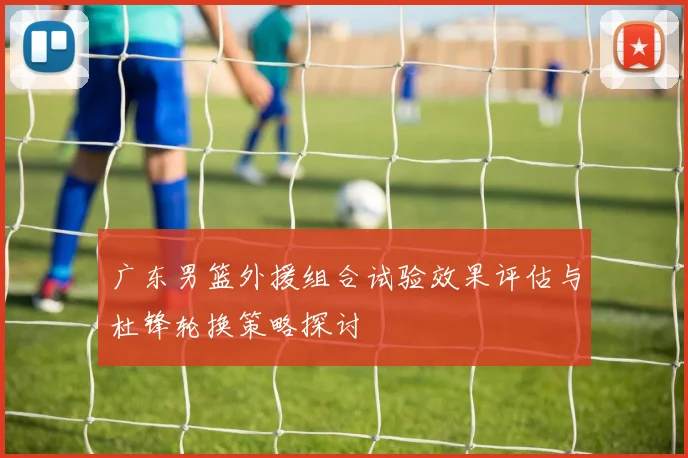 广东男篮外援组合试验效果评估与杜锋轮换策略探讨