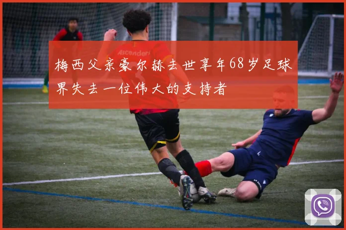 梅西父亲豪尔赫去世享年68岁足球界失去一位伟大的支持者