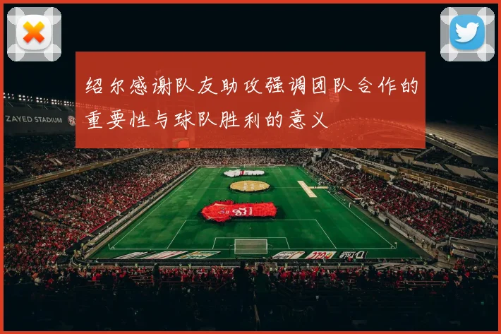 绍尔感谢队友助攻强调团队合作的重要性与球队胜利的意义