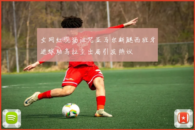 女网红现场诅咒亚马尔断腿西班牙进球助乌拉圭出局引发热议
