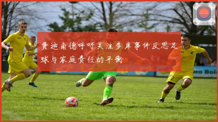 费迪南德呼吁关注多库事件反思足球与家庭责任的平衡