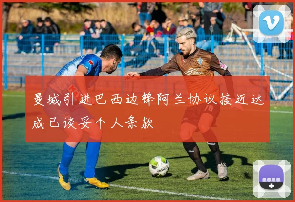 曼城引进巴西边锋阿兰协议接近达成已谈妥个人条款