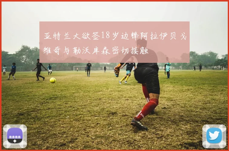 亚特兰大欲签18岁边锋阿拉伊贝戈维奇与勒沃库森密切接触