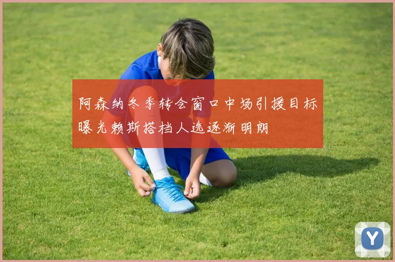 阿森纳冬季转会窗口中场引援目标曝光赖斯搭档人选逐渐明朗