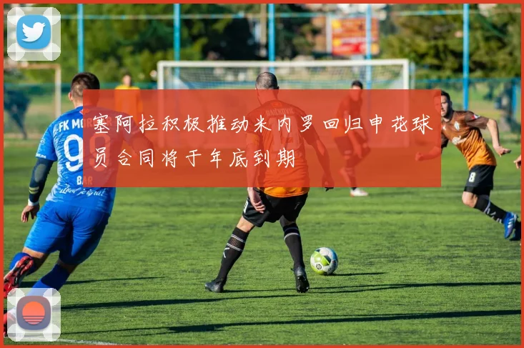 塞阿拉积极推动米内罗回归申花球员合同将于年底到期