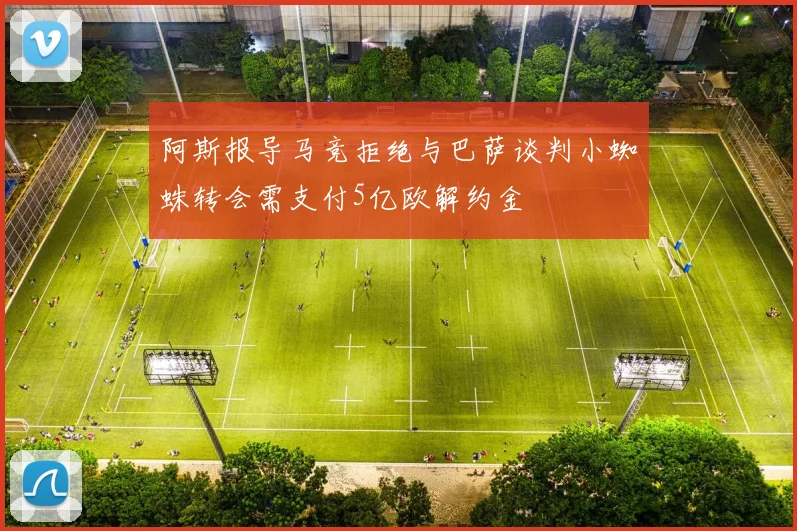阿斯报导马竞拒绝与巴萨谈判小蜘蛛转会需支付5亿欧解约金
